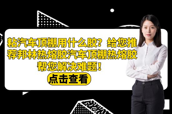 粘汽車頂棚用什么膠？給您推薦邦林熱熔膠汽車頂棚熱熔膠幫您解決難題！