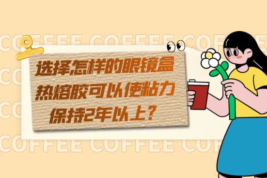 選擇怎樣的眼鏡盒熱熔膠可以使粘力保持2年以上？