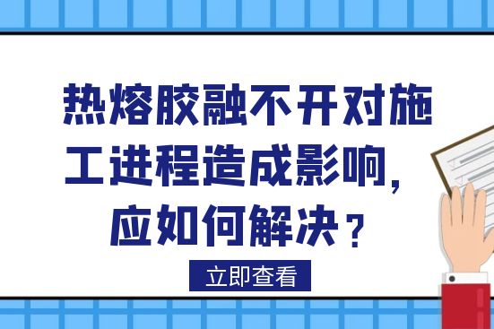熱熔膠融不開對施工進(jìn)程造成影響，應(yīng)如何解決？