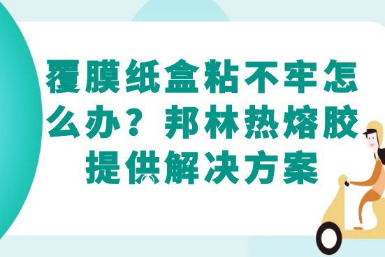 覆膜紙盒粘不牢怎么辦？邦林熱熔膠提供解決方案